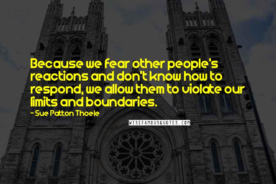 Sue Patton Thoele Quotes: Because we fear other people's reactions and don't know how to respond, we allow them to violate our limits and boundaries.