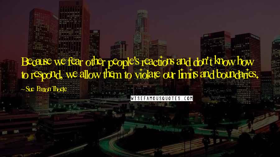 Sue Patton Thoele Quotes: Because we fear other people's reactions and don't know how to respond, we allow them to violate our limits and boundaries.