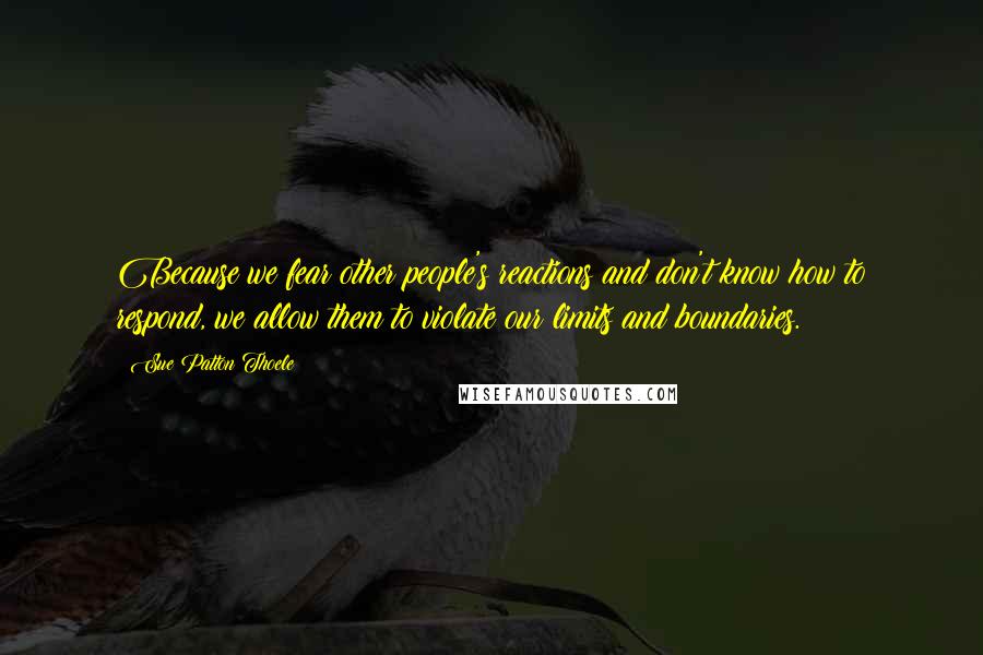 Sue Patton Thoele Quotes: Because we fear other people's reactions and don't know how to respond, we allow them to violate our limits and boundaries.