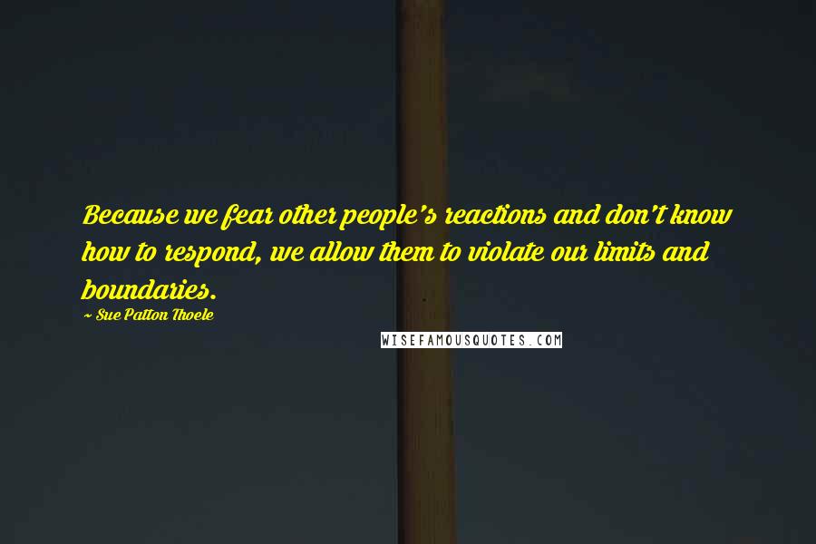 Sue Patton Thoele Quotes: Because we fear other people's reactions and don't know how to respond, we allow them to violate our limits and boundaries.