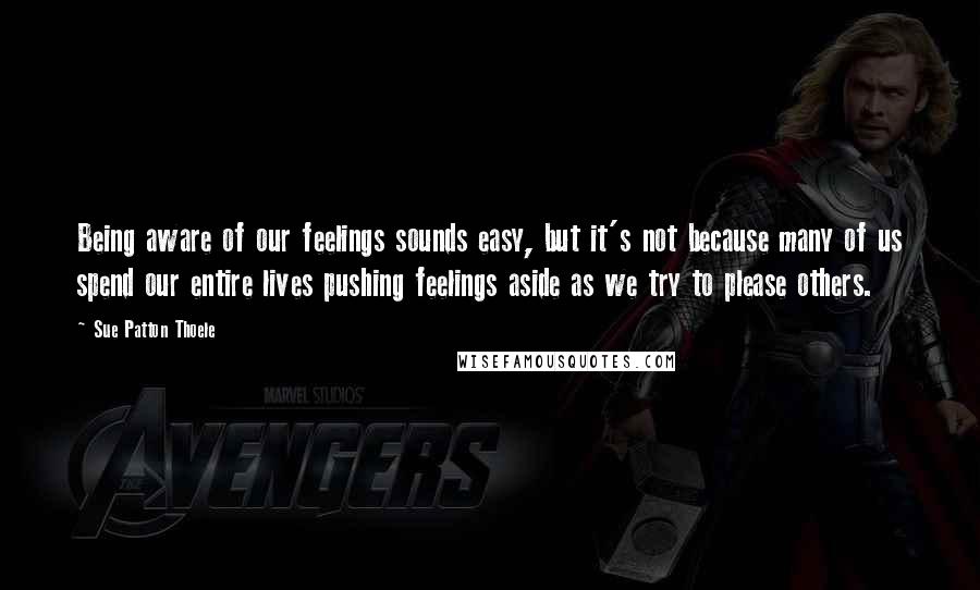 Sue Patton Thoele Quotes: Being aware of our feelings sounds easy, but it's not because many of us spend our entire lives pushing feelings aside as we try to please others.