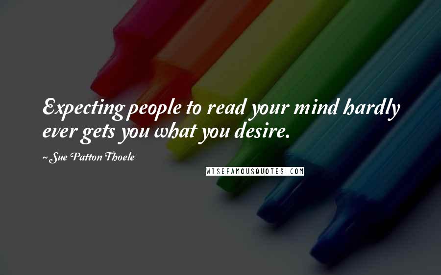 Sue Patton Thoele Quotes: Expecting people to read your mind hardly ever gets you what you desire.