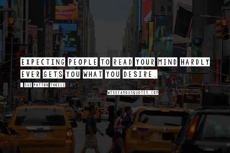 Sue Patton Thoele Quotes: Expecting people to read your mind hardly ever gets you what you desire.