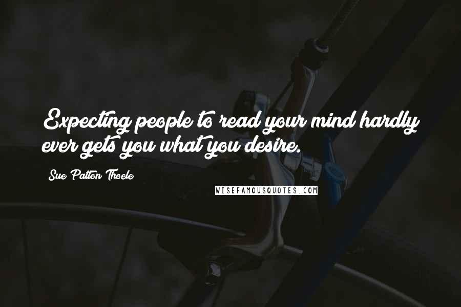 Sue Patton Thoele Quotes: Expecting people to read your mind hardly ever gets you what you desire.