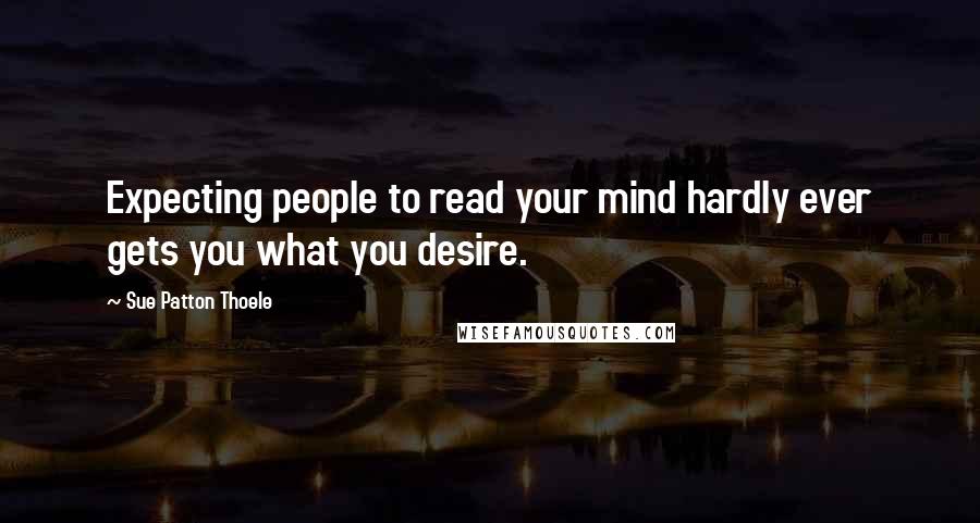 Sue Patton Thoele Quotes: Expecting people to read your mind hardly ever gets you what you desire.