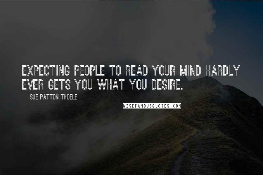 Sue Patton Thoele Quotes: Expecting people to read your mind hardly ever gets you what you desire.