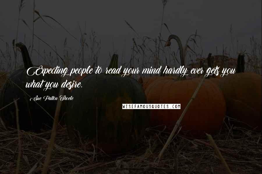 Sue Patton Thoele Quotes: Expecting people to read your mind hardly ever gets you what you desire.