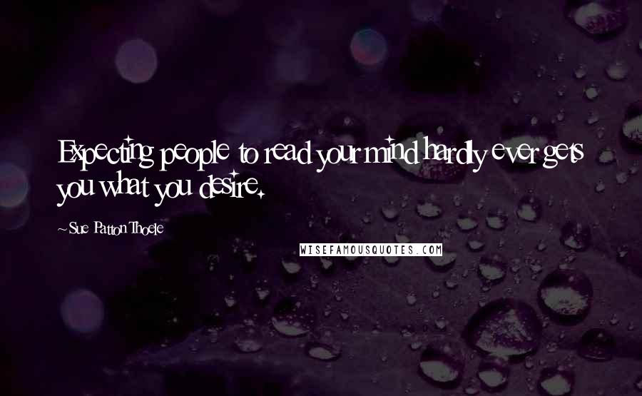 Sue Patton Thoele Quotes: Expecting people to read your mind hardly ever gets you what you desire.