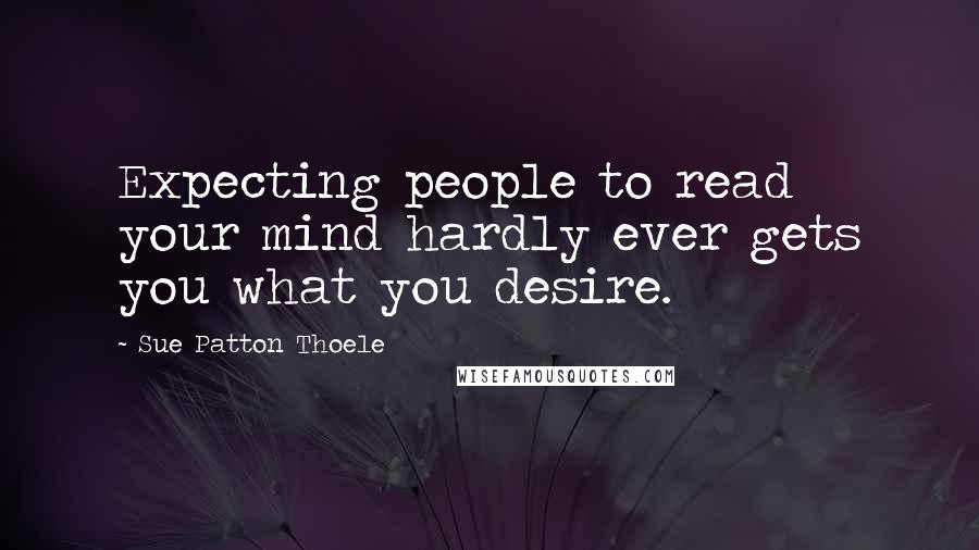 Sue Patton Thoele Quotes: Expecting people to read your mind hardly ever gets you what you desire.