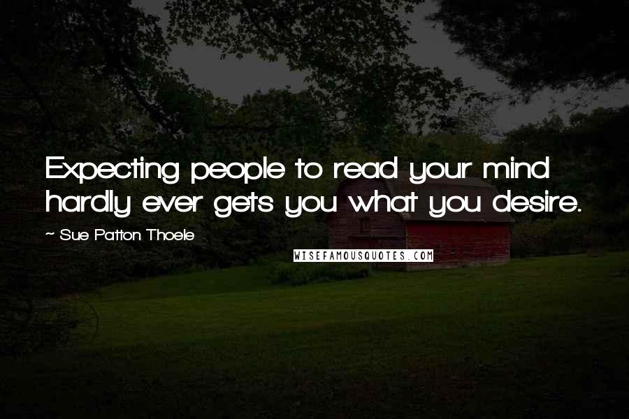 Sue Patton Thoele Quotes: Expecting people to read your mind hardly ever gets you what you desire.