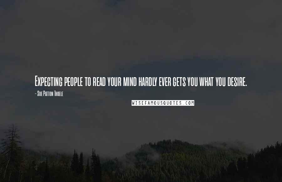 Sue Patton Thoele Quotes: Expecting people to read your mind hardly ever gets you what you desire.