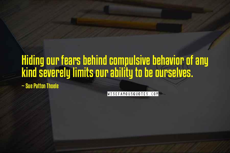 Sue Patton Thoele Quotes: Hiding our fears behind compulsive behavior of any kind severely limits our ability to be ourselves.