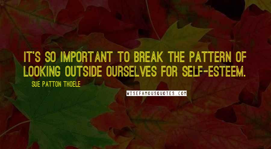 Sue Patton Thoele Quotes: It's so important to break the pattern of looking outside ourselves for self-esteem.