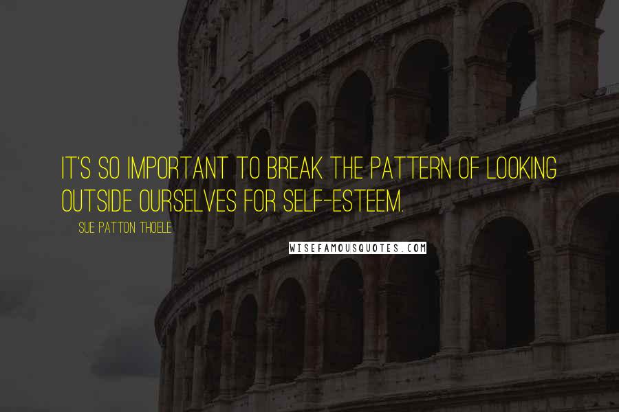 Sue Patton Thoele Quotes: It's so important to break the pattern of looking outside ourselves for self-esteem.