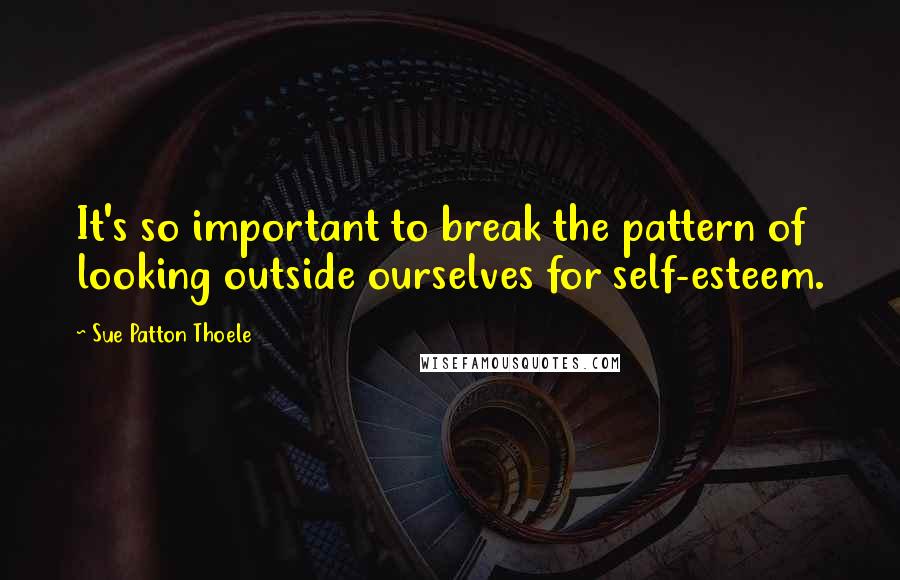 Sue Patton Thoele Quotes: It's so important to break the pattern of looking outside ourselves for self-esteem.