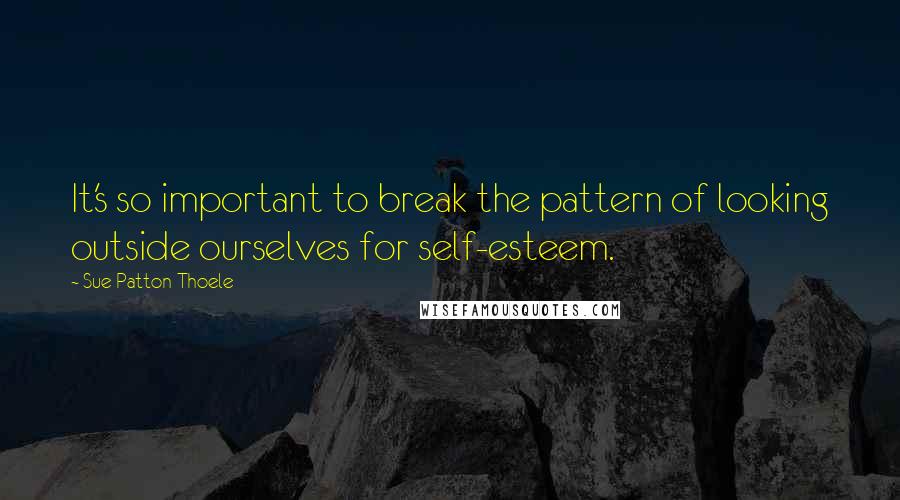 Sue Patton Thoele Quotes: It's so important to break the pattern of looking outside ourselves for self-esteem.