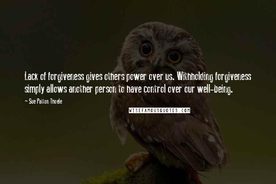 Sue Patton Thoele Quotes: Lack of forgiveness gives others power over us. Withholding forgiveness simply allows another person to have control over our well-being.