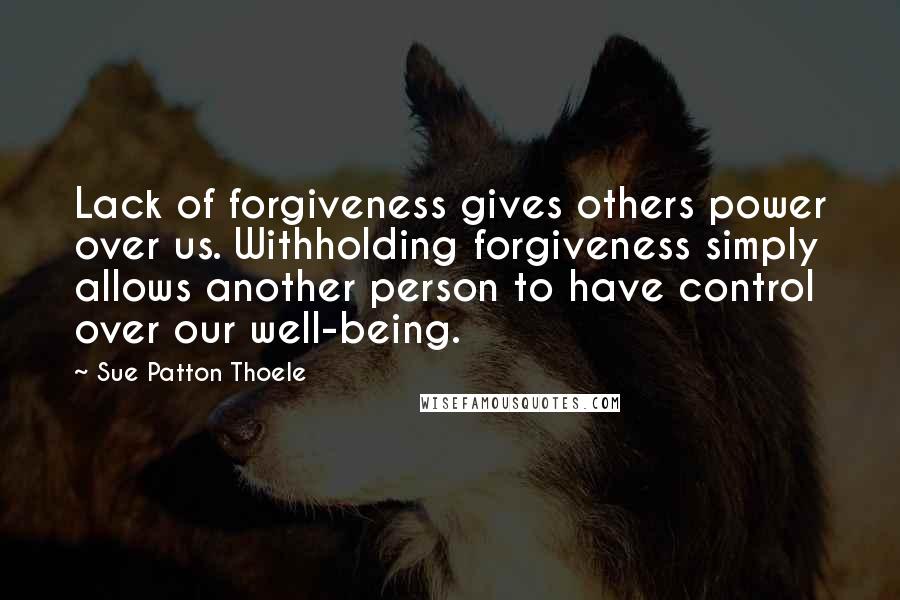 Sue Patton Thoele Quotes: Lack of forgiveness gives others power over us. Withholding forgiveness simply allows another person to have control over our well-being.