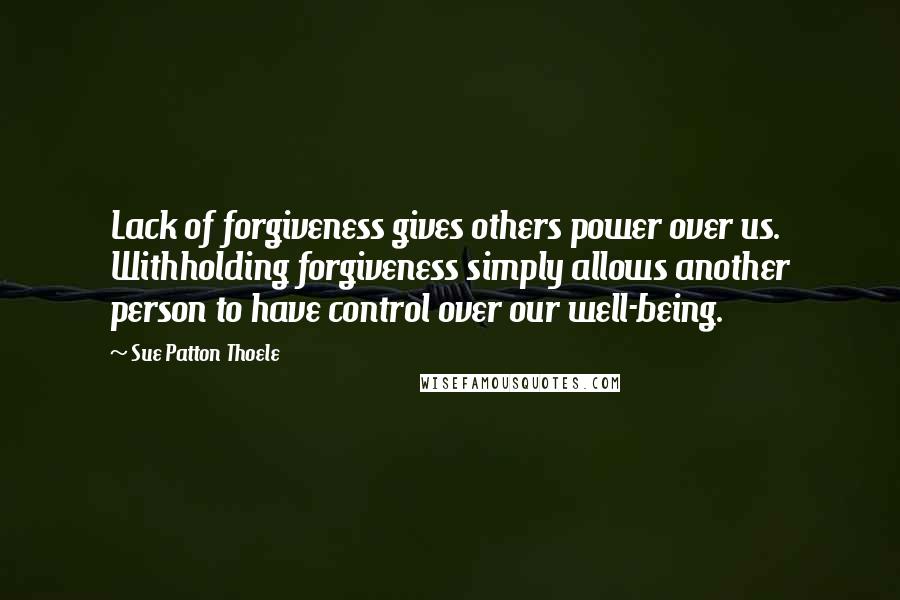 Sue Patton Thoele Quotes: Lack of forgiveness gives others power over us. Withholding forgiveness simply allows another person to have control over our well-being.