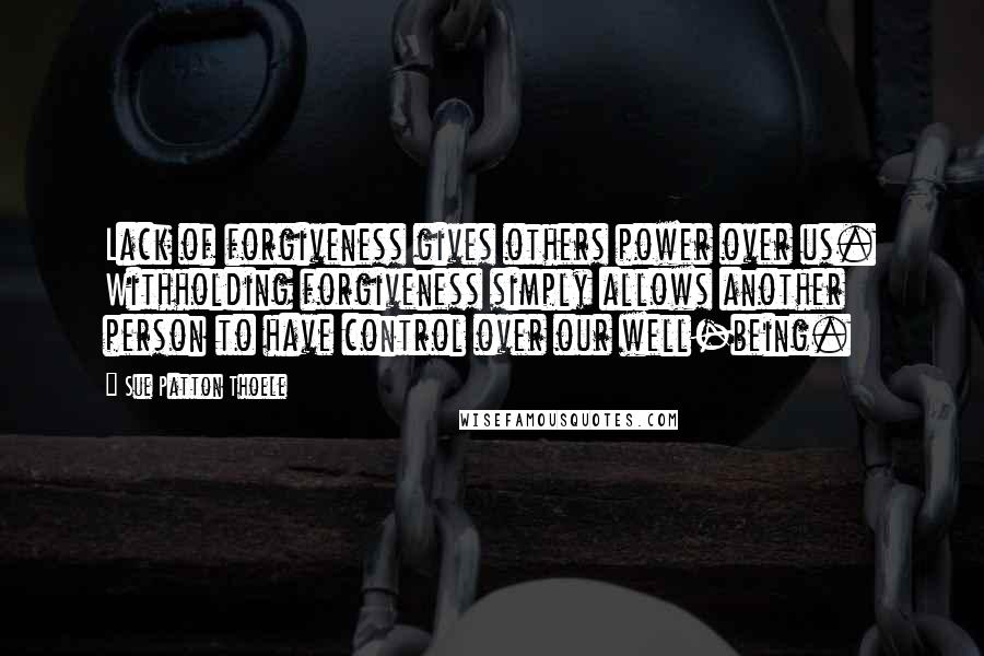 Sue Patton Thoele Quotes: Lack of forgiveness gives others power over us. Withholding forgiveness simply allows another person to have control over our well-being.