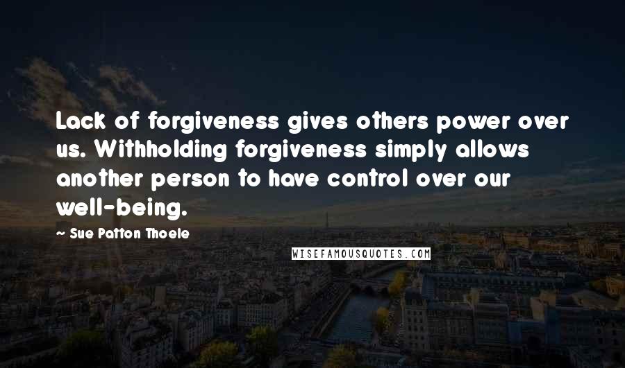 Sue Patton Thoele Quotes: Lack of forgiveness gives others power over us. Withholding forgiveness simply allows another person to have control over our well-being.