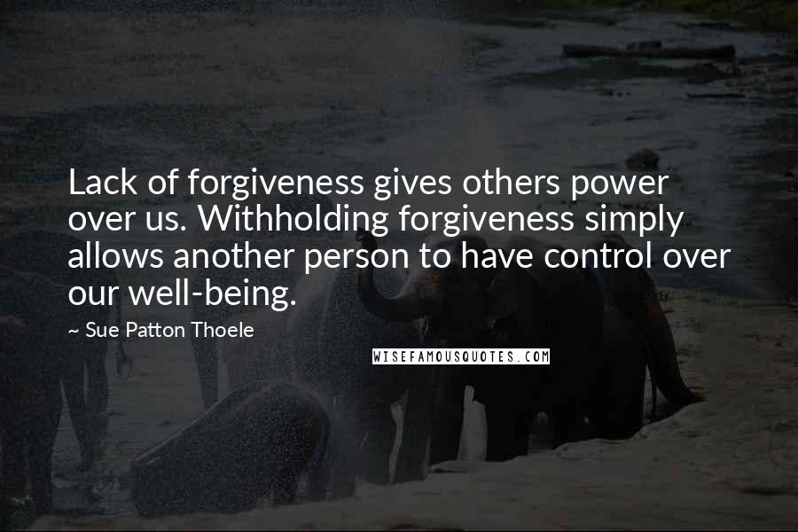 Sue Patton Thoele Quotes: Lack of forgiveness gives others power over us. Withholding forgiveness simply allows another person to have control over our well-being.