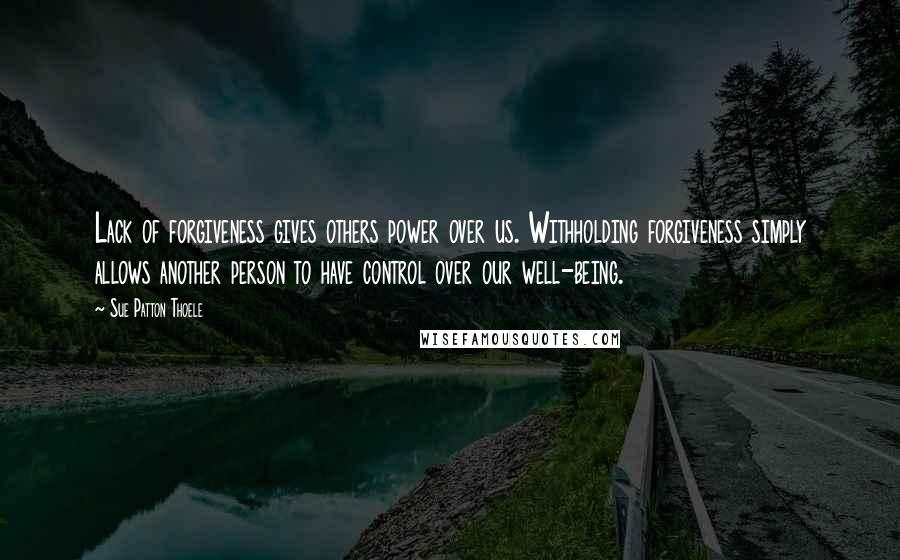 Sue Patton Thoele Quotes: Lack of forgiveness gives others power over us. Withholding forgiveness simply allows another person to have control over our well-being.