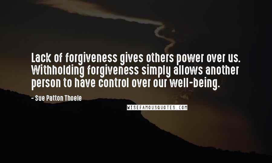 Sue Patton Thoele Quotes: Lack of forgiveness gives others power over us. Withholding forgiveness simply allows another person to have control over our well-being.