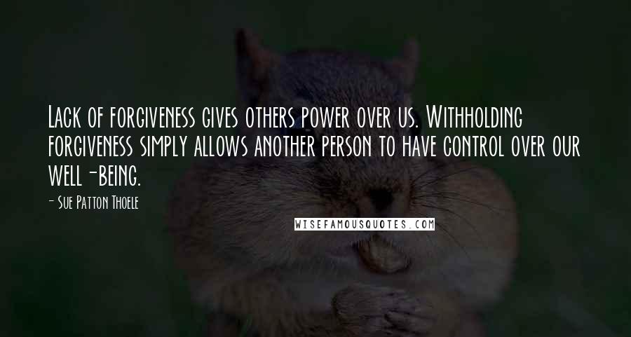 Sue Patton Thoele Quotes: Lack of forgiveness gives others power over us. Withholding forgiveness simply allows another person to have control over our well-being.