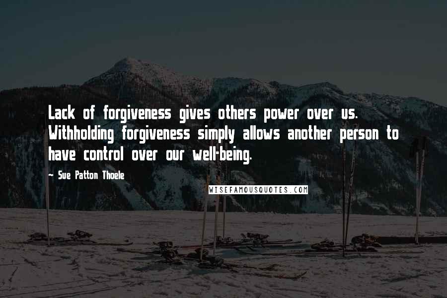 Sue Patton Thoele Quotes: Lack of forgiveness gives others power over us. Withholding forgiveness simply allows another person to have control over our well-being.