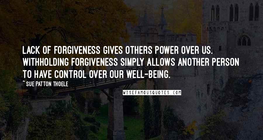 Sue Patton Thoele Quotes: Lack of forgiveness gives others power over us. Withholding forgiveness simply allows another person to have control over our well-being.