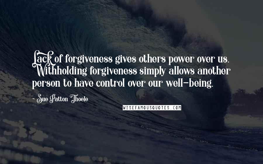 Sue Patton Thoele Quotes: Lack of forgiveness gives others power over us. Withholding forgiveness simply allows another person to have control over our well-being.