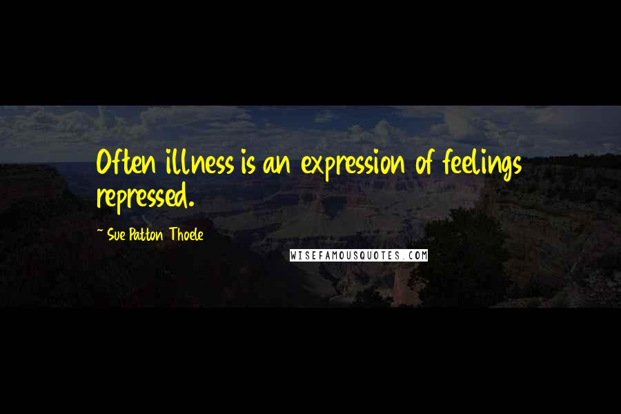 Sue Patton Thoele Quotes: Often illness is an expression of feelings repressed.