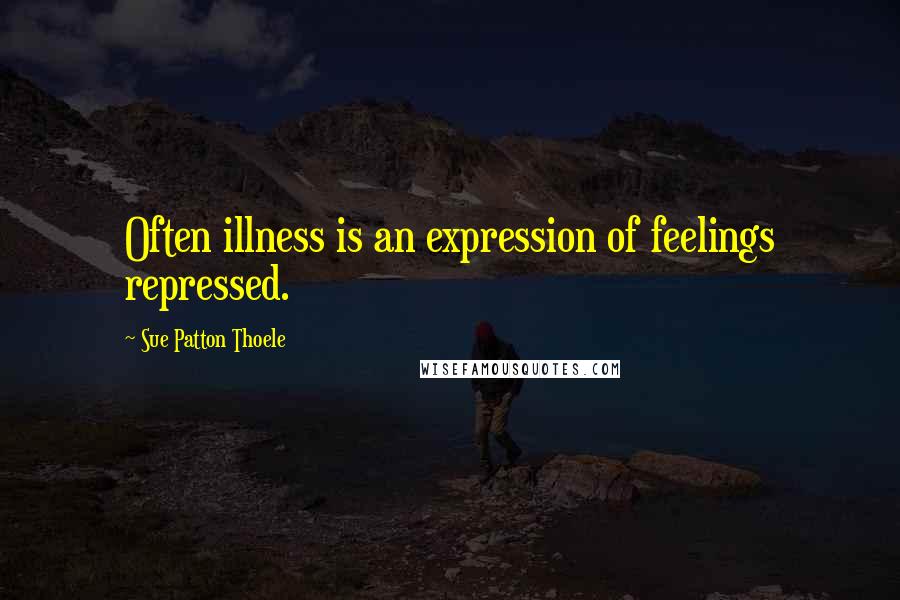 Sue Patton Thoele Quotes: Often illness is an expression of feelings repressed.