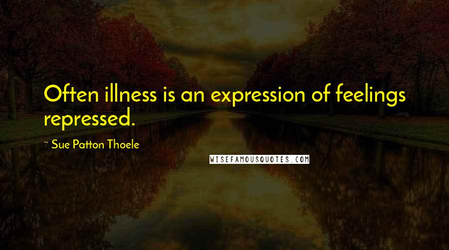 Sue Patton Thoele Quotes: Often illness is an expression of feelings repressed.