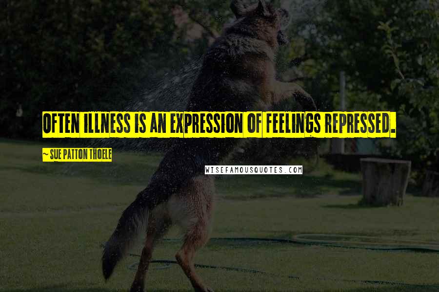 Sue Patton Thoele Quotes: Often illness is an expression of feelings repressed.