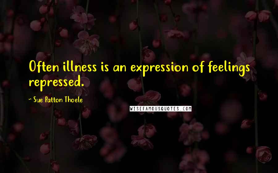 Sue Patton Thoele Quotes: Often illness is an expression of feelings repressed.