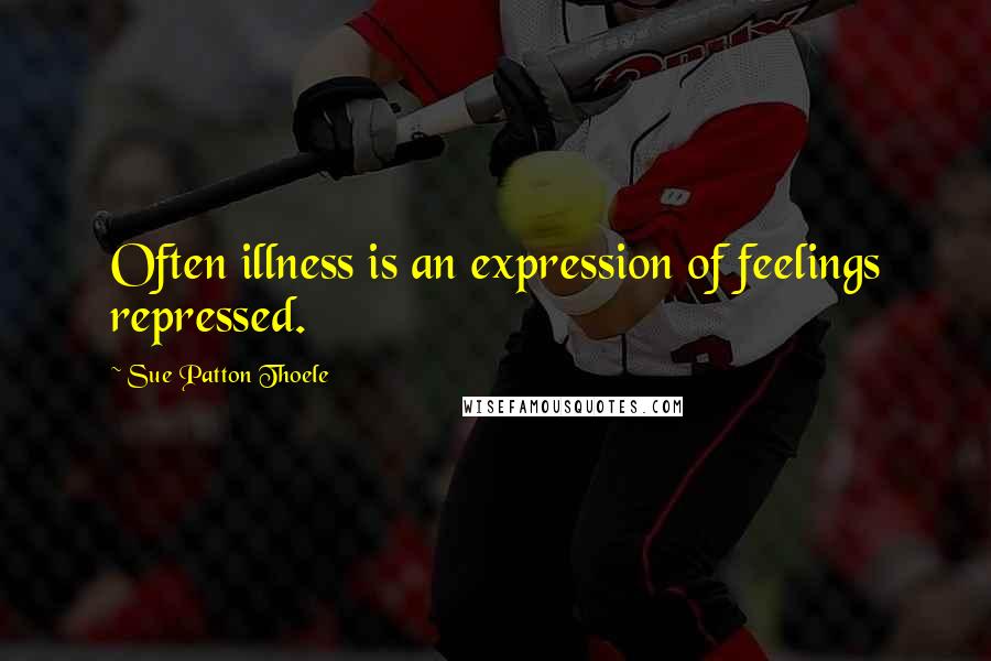Sue Patton Thoele Quotes: Often illness is an expression of feelings repressed.