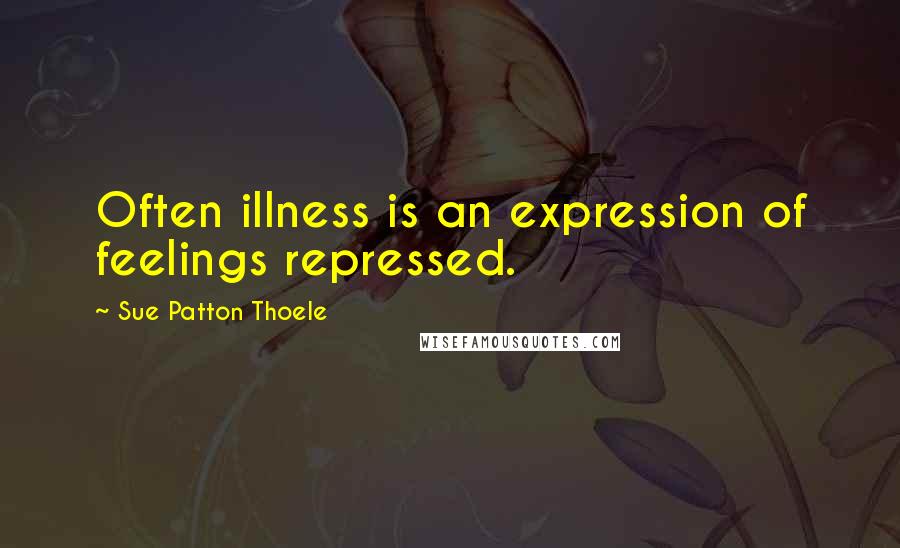 Sue Patton Thoele Quotes: Often illness is an expression of feelings repressed.