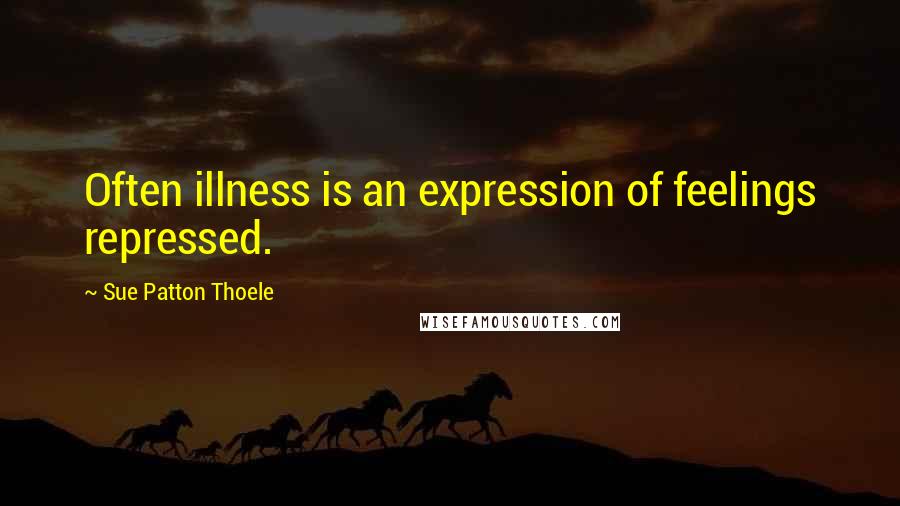 Sue Patton Thoele Quotes: Often illness is an expression of feelings repressed.