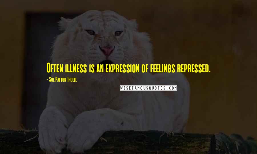 Sue Patton Thoele Quotes: Often illness is an expression of feelings repressed.