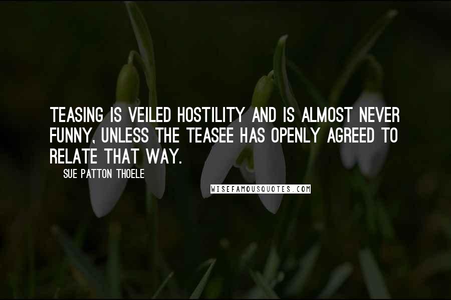 Sue Patton Thoele Quotes: Teasing is veiled hostility and is almost never funny, unless the teasee has openly agreed to relate that way.