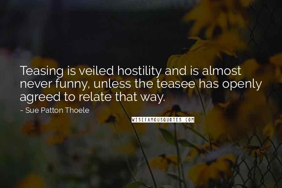 Sue Patton Thoele Quotes: Teasing is veiled hostility and is almost never funny, unless the teasee has openly agreed to relate that way.