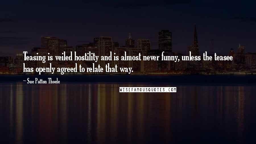 Sue Patton Thoele Quotes: Teasing is veiled hostility and is almost never funny, unless the teasee has openly agreed to relate that way.