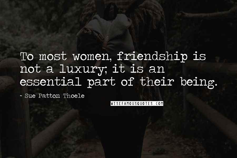 Sue Patton Thoele Quotes: To most women, friendship is not a luxury; it is an essential part of their being.