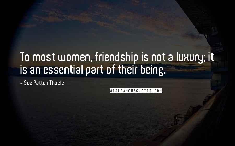 Sue Patton Thoele Quotes: To most women, friendship is not a luxury; it is an essential part of their being.