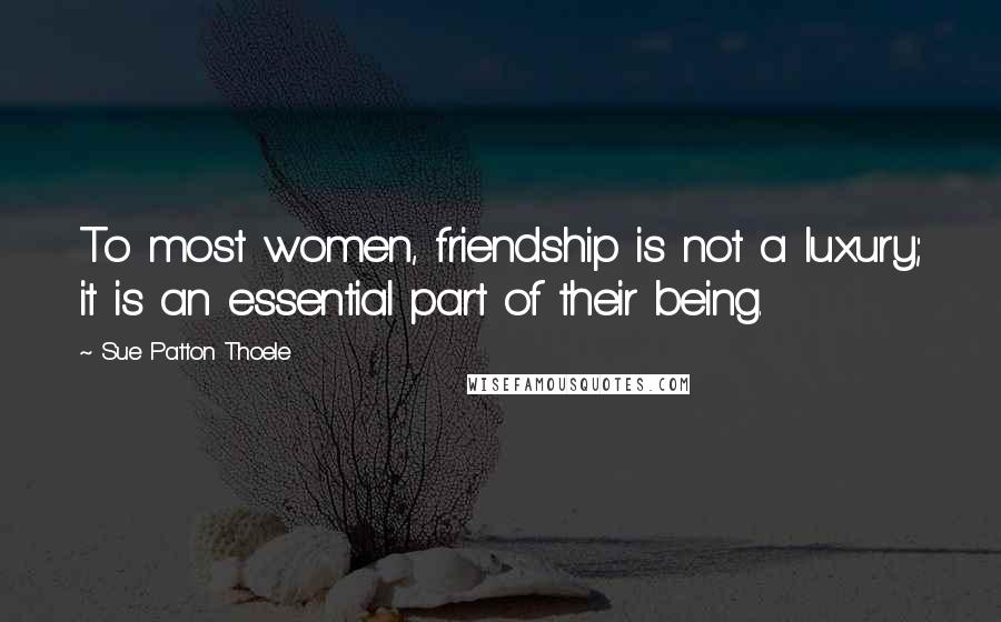 Sue Patton Thoele Quotes: To most women, friendship is not a luxury; it is an essential part of their being.