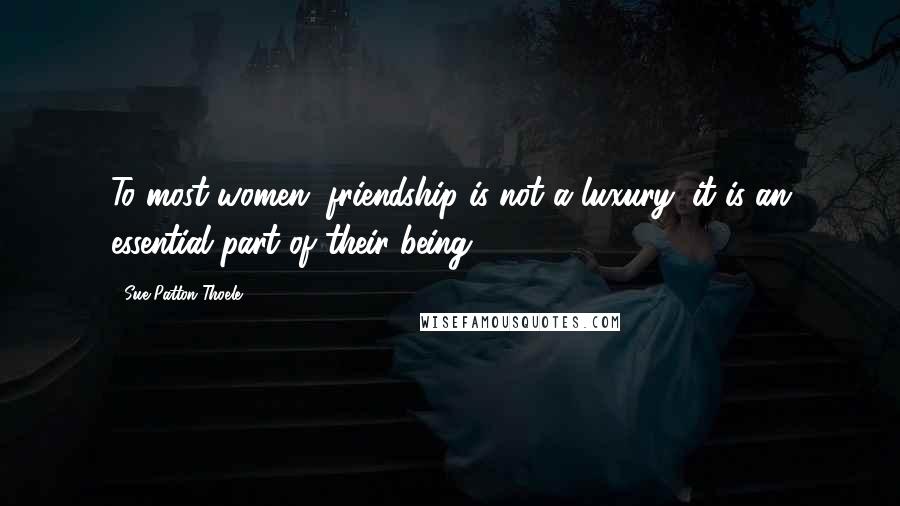 Sue Patton Thoele Quotes: To most women, friendship is not a luxury; it is an essential part of their being.