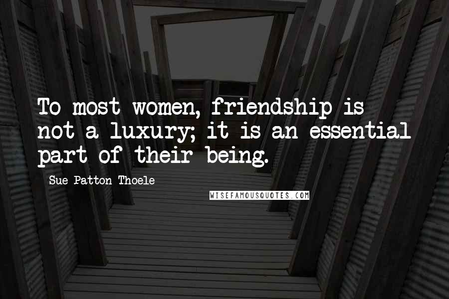 Sue Patton Thoele Quotes: To most women, friendship is not a luxury; it is an essential part of their being.
