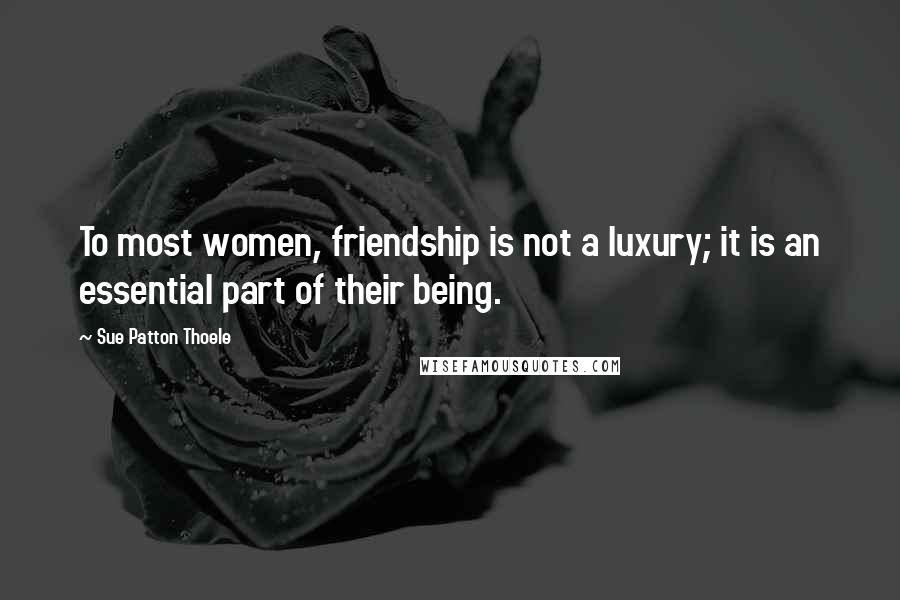 Sue Patton Thoele Quotes: To most women, friendship is not a luxury; it is an essential part of their being.